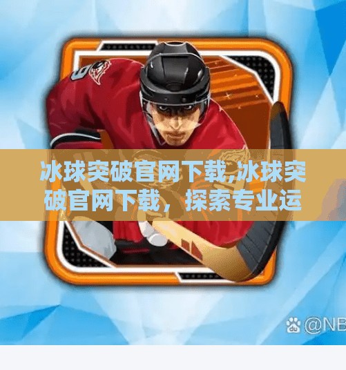 冰球突破官网下载,冰球突破官网下载,探索专业运动的未来