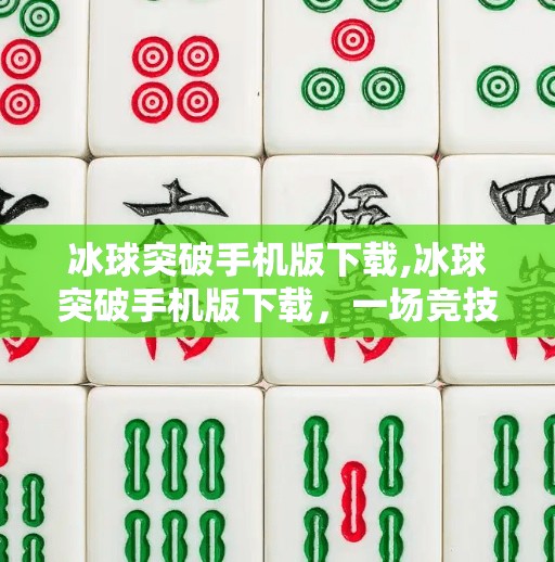 冰球突破手机版下载,冰球突破手机版下载,一场竞技与娱乐的完美结合