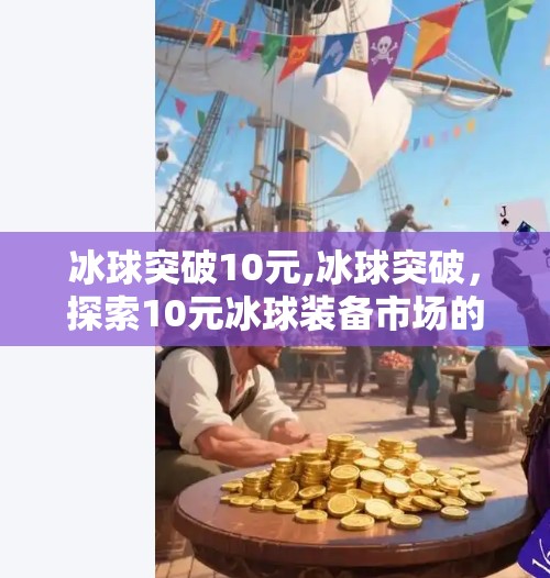 冰球突破10元,冰球突破,探索10元冰球装备市场的机遇与挑战
