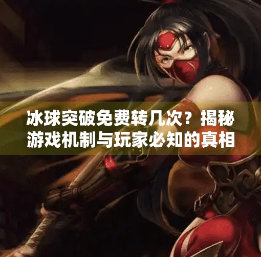 冰球突破免费转几次?揭秘游戏机制与玩家必知的真相,冰球突破免费转几次
