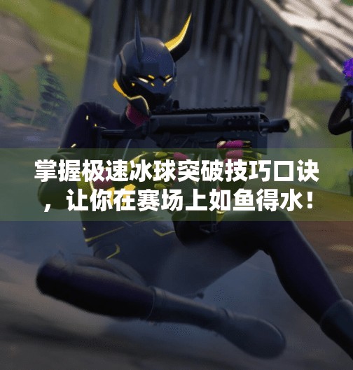 掌握极速冰球突破技巧口诀，让你在赛场上如鱼得水！极速冰球突破技巧口诀