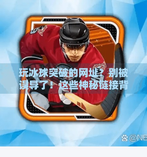 玩冰球突破的网址？别被误导了！这些神秘链接背后藏着什么陷阱？玩冰球突破的网址