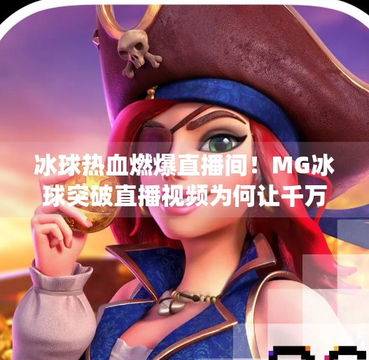 冰球热血燃爆直播间!MG冰球突破直播视频为何让千万观众疯狂追更?mg冰球突破直播视频