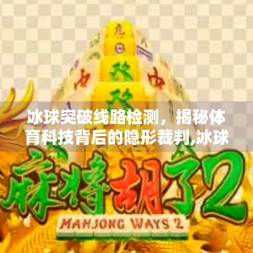冰球突破线路检测,揭秘体育科技背后的隐形裁判,冰球突破线路检测