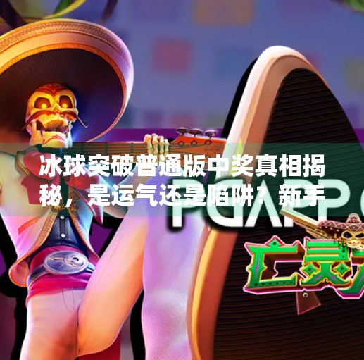 冰球突破普通版中奖真相揭秘,是运气还是陷阱?新手必看避坑指南!冰球突破普通版中奖