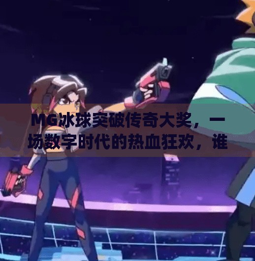 MG冰球突破传奇大奖,一场数字时代的热血狂欢,谁在背后引爆全民参与?mg冰球突破传奇大奖