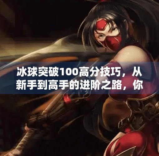 冰球突破100高分技巧，从新手到高手的进阶之路，你差的不是运气，而是方法！冰球突破100高分技巧
