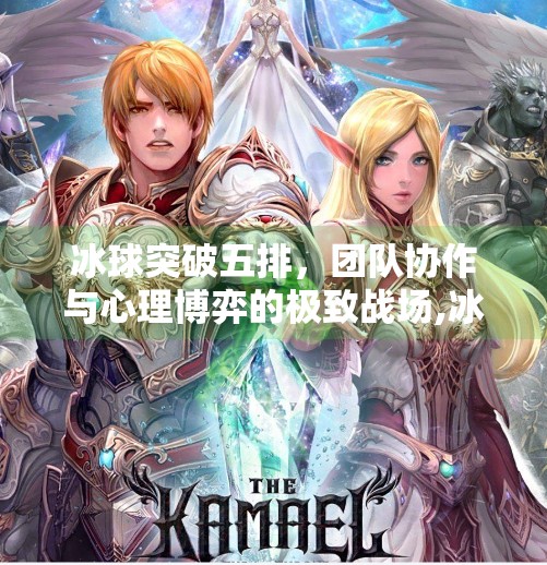 冰球突破五排,团队协作与心理博弈的极致战场,冰球突破五排