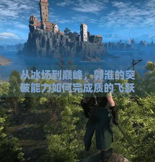 从冰场到巅峰,郭淮的突破能力如何完成质的飞跃?郭淮冰球突破能力升华