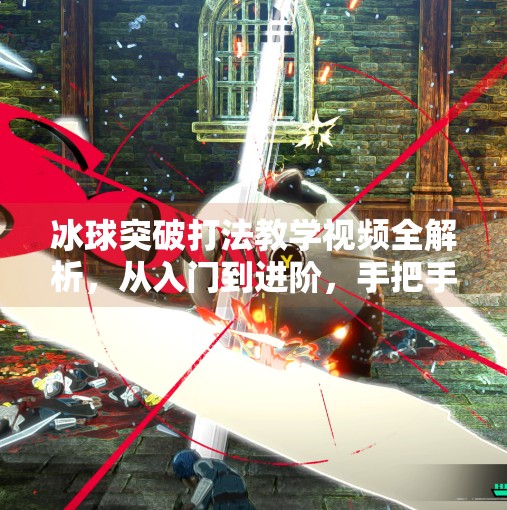 冰球突破打法教学视频全解析,从入门到进阶,手把手教你成为赛场上的破局者,冰球突破打法教学视频