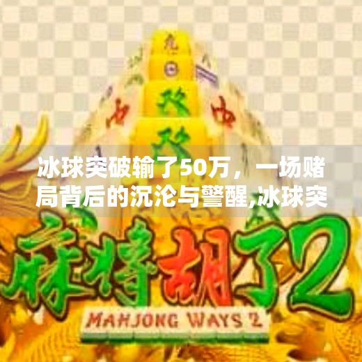 冰球突破输了50万,一场赌局背后的沉沦与警醒,冰球突破输了50万