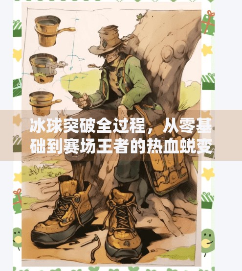 冰球突破全过程,从零基础到赛场王者的热血蜕变之路,冰球突破全过程