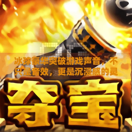 冰球豪华突破游戏声音,不只是音效,更是沉浸感的灵魂引擎,冰球豪华突破游戏声音