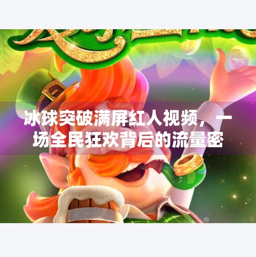 冰球突破满屏红人视频，一场全民狂欢背后的流量密码与情绪共振,冰球突破满屏红人视频