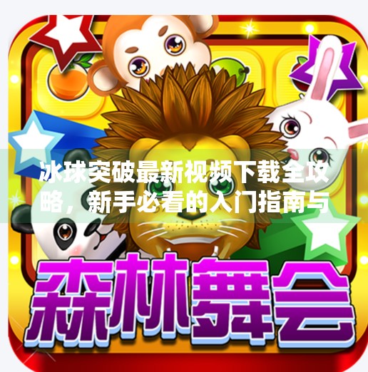 冰球突破最新视频下载全攻略,新手必看的入门指南与避坑提醒,冰球突破最新视频下载