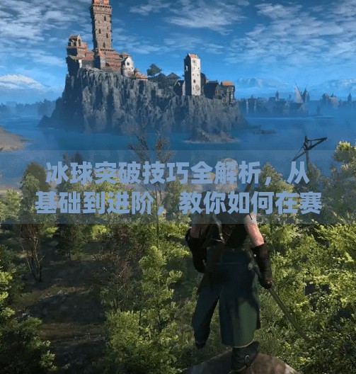 冰球突破技巧全解析,从基础到进阶,教你如何在赛场上破防制胜!冰球突破技巧有哪些