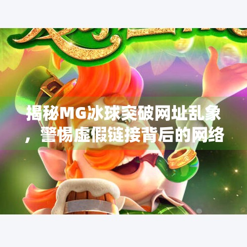 揭秘MG冰球突破网址乱象,警惕虚假链接背后的网络陷阱!mg冰球突破网址在哪