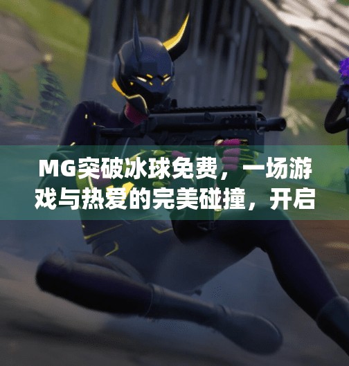 MG突破冰球免费，一场游戏与热爱的完美碰撞，开启全民冰球新时代！mg突破冰球免费