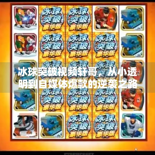 冰球突破视频轩哥，从小透明到自媒体爆款的逆袭之路,冰球突破视频轩哥