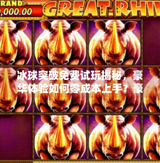 冰球突破免费试玩揭秘，豪华体验如何零成本上手？豪华冰球突破免费试玩