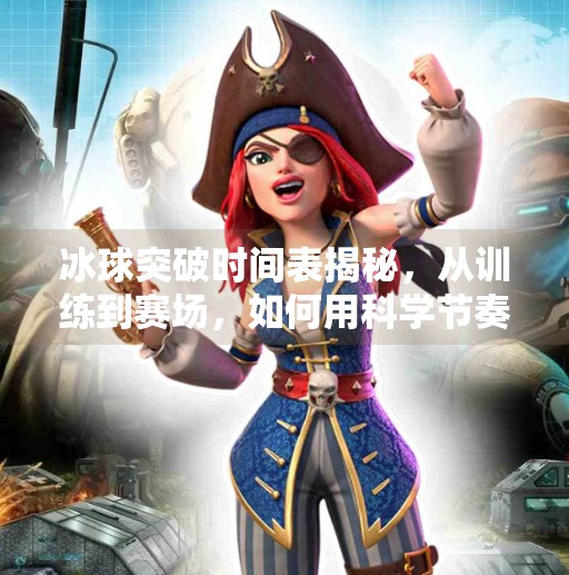 冰球突破时间表揭秘，从训练到赛场，如何用科学节奏打造冠军之路？冰球突破时间表