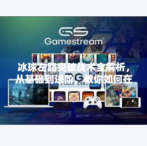 冰球左路突破战术全解析，从基础到进阶，教你如何在攻防转换中撕开对手防线！冰球左路突破怎么打的
