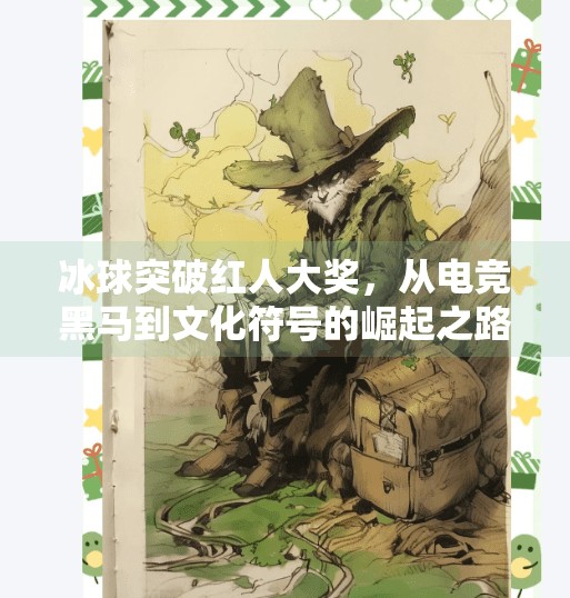 冰球突破红人大奖,从电竞黑马到文化符号的崛起之路,冰球突破红人大奖