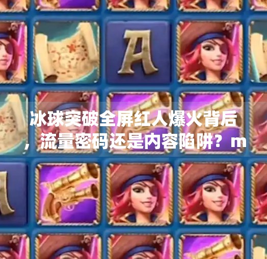 冰球突破全屏红人爆火背后，流量密码还是内容陷阱？mg冰球突破全屏红人
