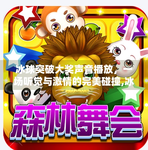 冰球突破大奖声音播放，一场听觉与激情的完美碰撞,冰球突破大奖声音播放