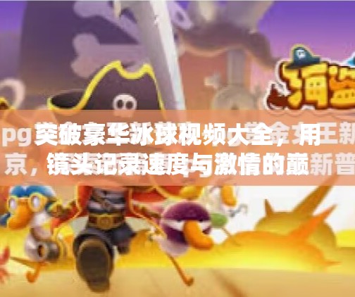 突破豪华冰球视频大全，用镜头记录速度与激情的巅峰对决,突破豪华冰球视频大全