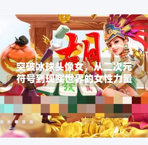 突破冰球头像女,从二次元符号到现实世界的女性力量觉醒,突破冰球头像女