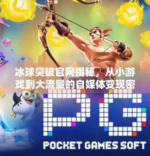 冰球突破官网揭秘，从小游戏到大流量的自媒体变现密码,游戏冰球突破官网