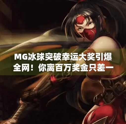 MG冰球突破幸运大奖引爆全网！你离百万奖金只差一次点击！mg冰球突破幸运大奖