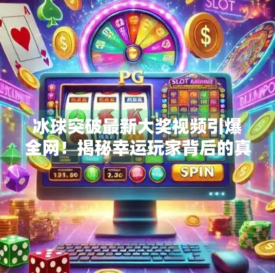 冰球突破最新大奖视频引爆全网！揭秘幸运玩家背后的真相与启示,冰球突破最新大奖视频