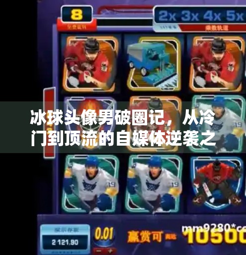 冰球头像男破圈记,从冷门到顶流的自媒体逆袭之路,突破冰球头像男