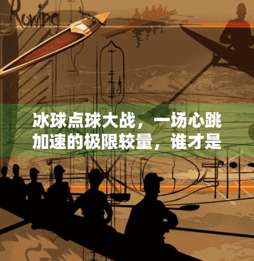 冰球点球大战,一场心跳加速的极限较量,谁才是真正的王者?冰球突破点球大战