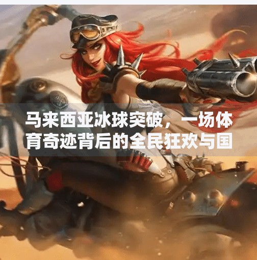 马来西亚冰球突破,一场体育奇迹背后的全民狂欢与国家荣耀,马来西亚冰球突破