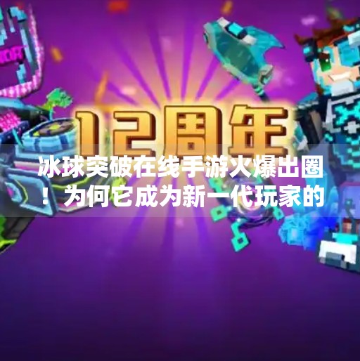 冰球突破在线手游火爆出圈!为何它成为新一代玩家的上头神器?在线手游冰球突破