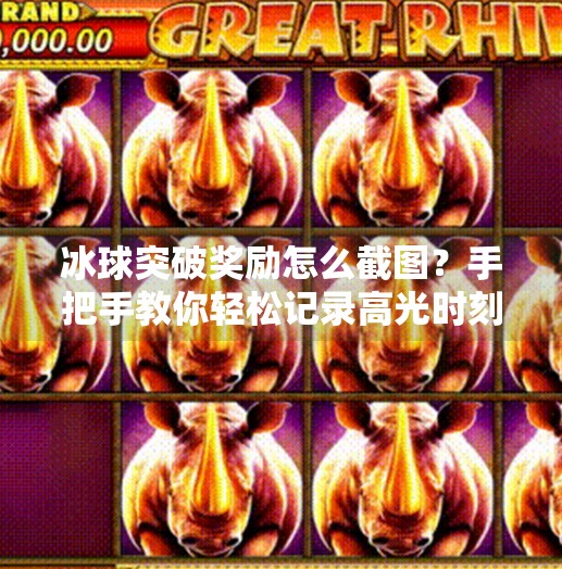 冰球突破奖励怎么截图?手把手教你轻松记录高光时刻!冰球突破奖励怎么截图