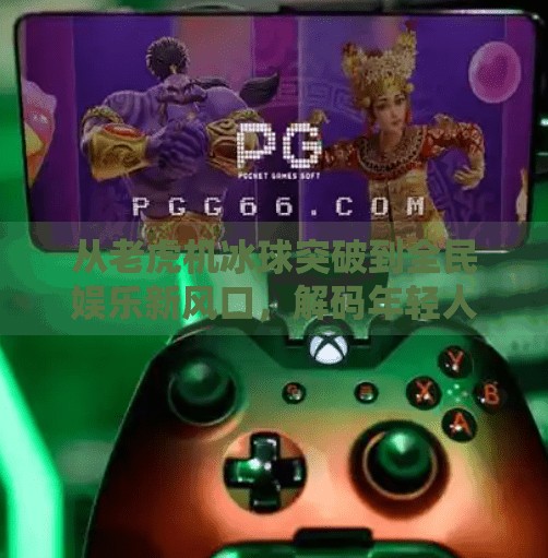 从老虎机冰球突破到全民娱乐新风口,解码年轻人的上头密码,老虎机冰球突破