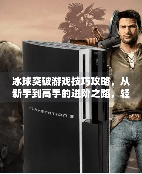 冰球突破游戏技巧攻略,从新手到高手的进阶之路,轻松掌握制胜关键!冰球突破游戏技巧攻略