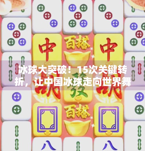 冰球大突破！15次关键转折，让中国冰球走向世界舞台,冰球大突破15次