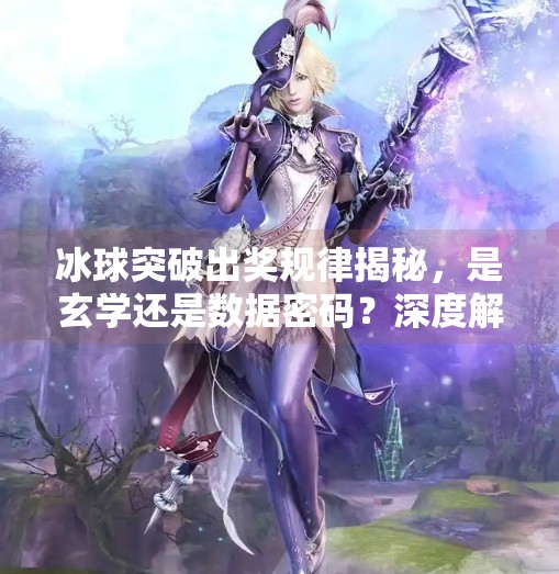 冰球突破出奖规律揭秘，是玄学还是数据密码？深度解析让你不再盲目跟投！冰球突破出奖规律