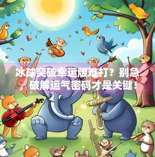 冰球突破幸运版难打?别急,破解运气密码才是关键!冰球突破幸运版难打