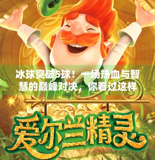 冰球突破5球!一场热血与智慧的巅峰对决,你看过这样的比赛吗?冰球突破5球视频