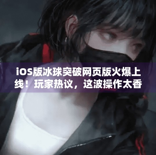 iOS版冰球突破网页版火爆上线!玩家热议,这波操作太香了!ios冰球突破网页版