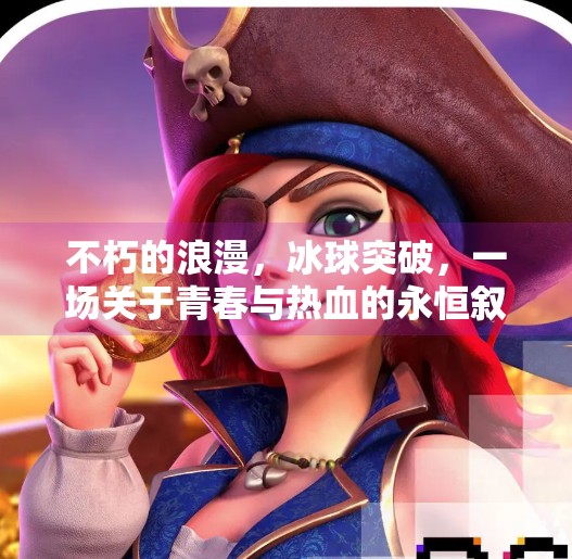 不朽的浪漫,冰球突破,一场关于青春与热血的永恒叙事,不朽的浪漫冰球突破