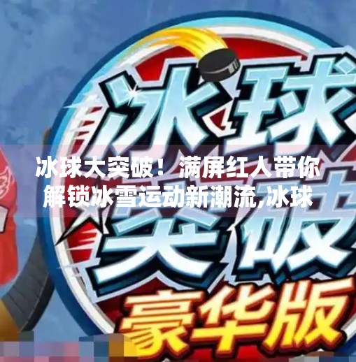 冰球大突破!满屏红人带你解锁冰雪运动新潮流,冰球大突破满屏红人