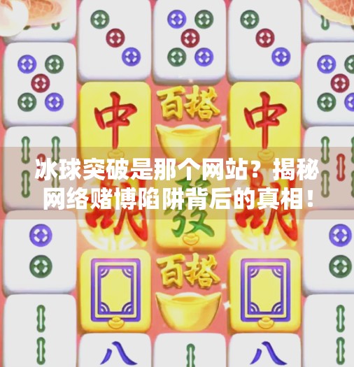 冰球突破是那个网站?揭秘网络赌博陷阱背后的真相!冰球突破是那个网站