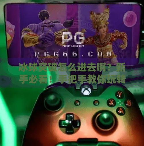 冰球突破怎么进去啊？新手必看！手把手教你玩转这款火爆全网的休闲游戏！冰球突破怎么进去啊